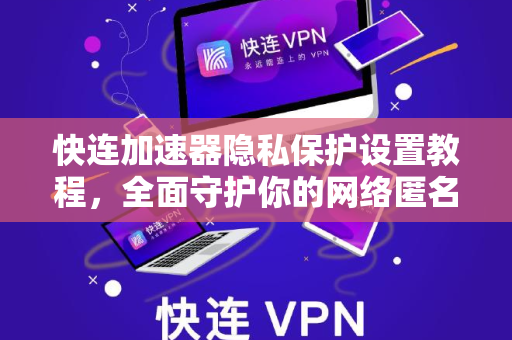 快连加速器隐私保护设置教程，全面守护你的网络匿名与数据安全