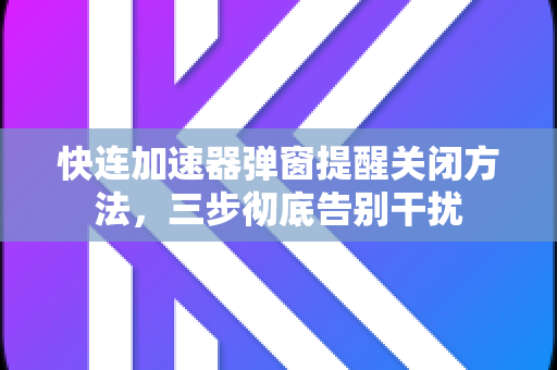 快连加速器弹窗提醒关闭方法，三步彻底告别干扰