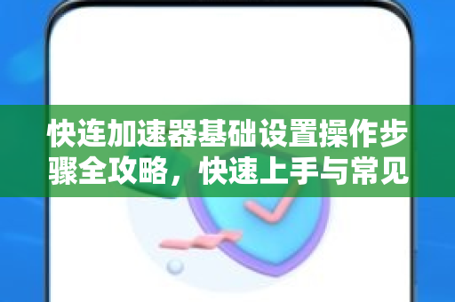 快连加速器基础设置操作步骤全攻略，快速上手与常见问题解答