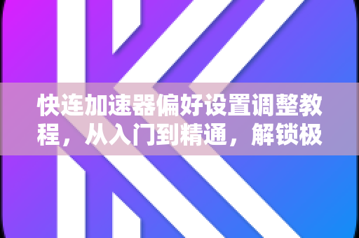 快连加速器偏好设置调整教程，从入门到精通，解锁极致网络体验