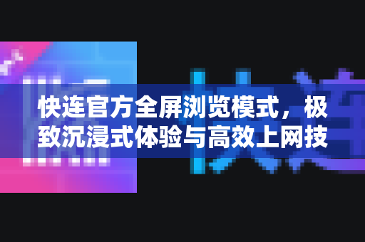 快连官方全屏浏览模式，极致沉浸式体验与高效上网技巧
