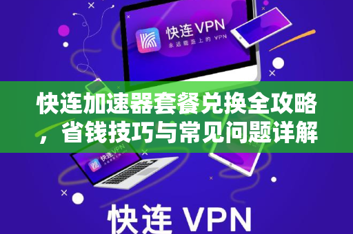 快连加速器套餐兑换全攻略，省钱技巧与常见问题详解
