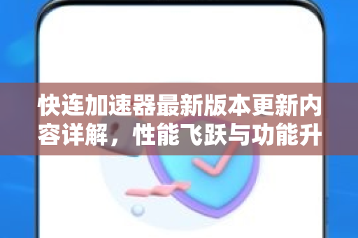 快连加速器最新版本更新内容详解，性能飞跃与功能升级全解析