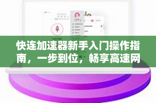 快连加速器新手入门操作指南，一步到位，畅享高速网络