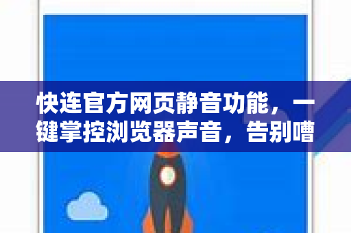 快连官方网页静音功能，一键掌控浏览器声音，告别嘈杂浏览体验