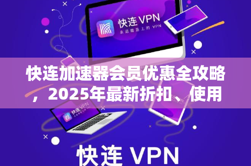 快连加速器会员优惠全攻略，2025年最新折扣、使用技巧与常见问题
