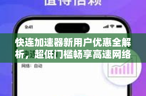快连加速器新用户优惠全解析，超低门槛畅享高速网络