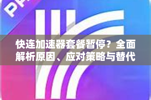 快连加速器套餐暂停？全面解析原因、应对策略与替代方案