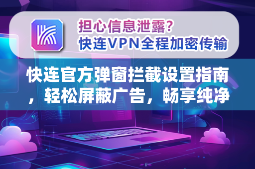 快连官方弹窗拦截设置指南，轻松屏蔽广告，畅享纯净上网体验