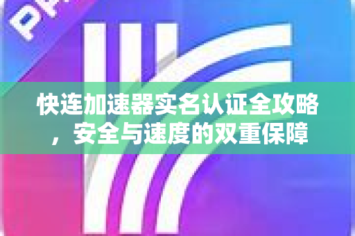 快连加速器实名认证全攻略，安全与速度的双重保障