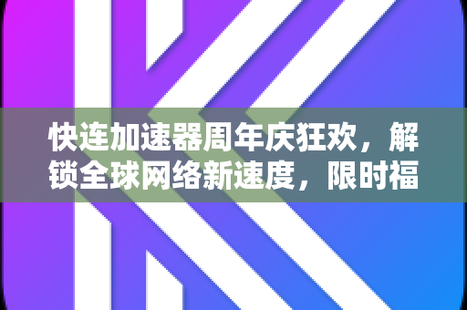 快连加速器周年庆狂欢，解锁全球网络新速度，限时福利等你来抢