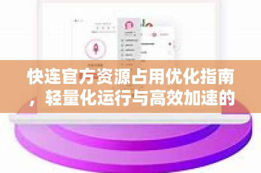 快连官方资源占用优化指南，轻量化运行与高效加速的完美平衡