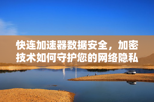 快连加速器数据安全，加密技术如何守护您的网络隐私？