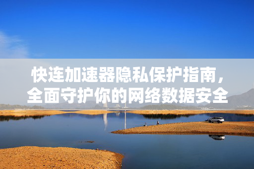 快连加速器隐私保护指南，全面守护你的网络数据安全