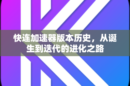 快连加速器版本历史，从诞生到迭代的进化之路