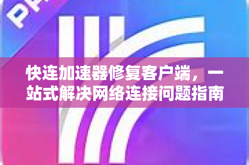 快连加速器修复客户端，一站式解决网络连接问题指南