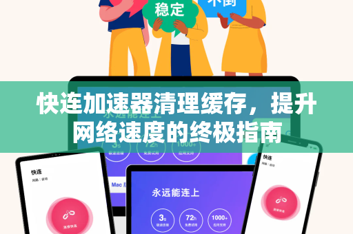 快连加速器清理缓存，提升网络速度的终极指南