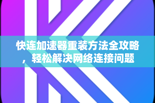 快连加速器重装方法全攻略，轻松解决网络连接问题