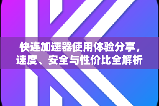快连加速器使用体验分享，速度、安全与性价比全解析