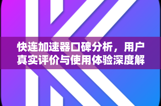 快连加速器口碑分析，用户真实评价与使用体验深度解析