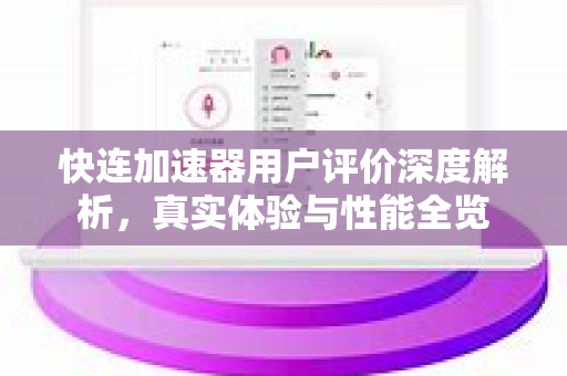 快连加速器用户评价深度解析，真实体验与性能全览