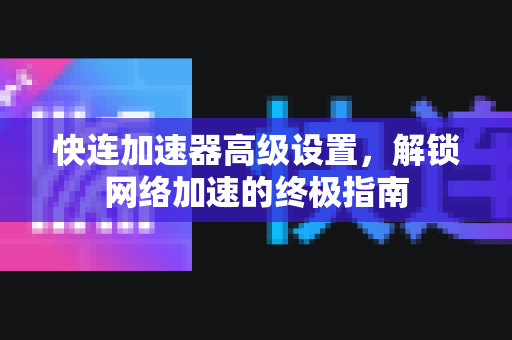 快连加速器高级设置，解锁网络加速的终极指南
