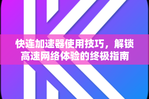 快连加速器使用技巧，解锁高速网络体验的终极指南