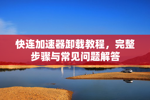 快连加速器卸载教程，完整步骤与常见问题解答