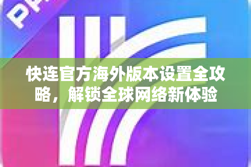 快连官方海外版本设置全攻略，解锁全球网络新体验