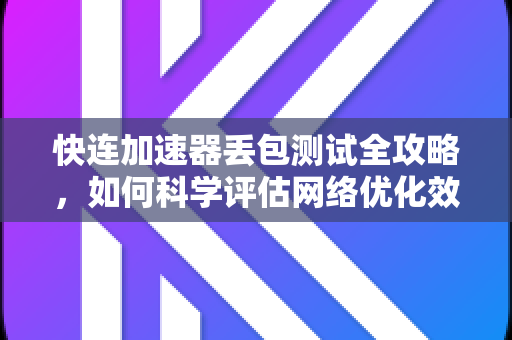 快连加速器丢包测试全攻略，如何科学评估网络优化效果