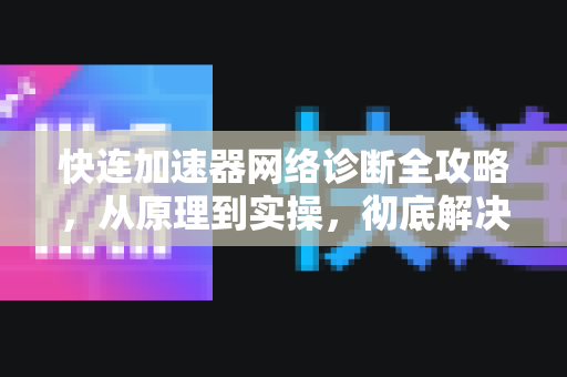 快连加速器网络诊断全攻略，从原理到实操，彻底解决网络连接难题