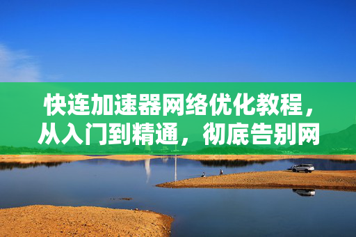快连加速器网络优化教程，从入门到精通，彻底告别网络延迟