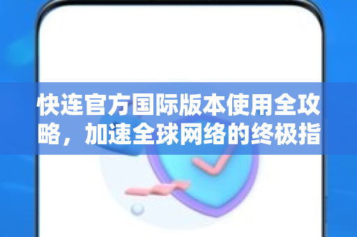 快连官方国际版本使用全攻略，加速全球网络的终极指南