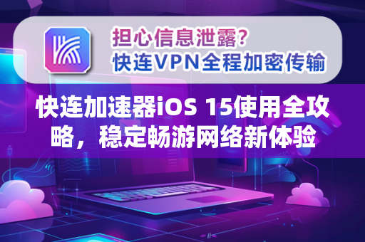 快连加速器iOS 15使用全攻略，稳定畅游网络新体验