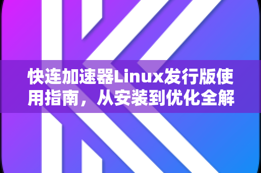 快连加速器Linux发行版使用指南，从安装到优化全解析