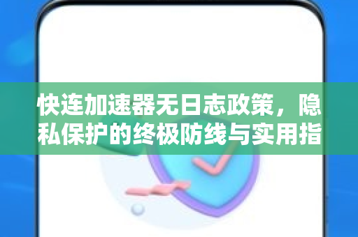 快连加速器无日志政策，隐私保护的终极防线与实用指南