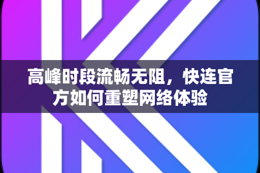 高峰时段流畅无阻，快连官方如何重塑网络体验