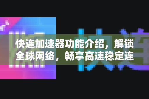 快连加速器功能介绍，解锁全球网络，畅享高速稳定连接