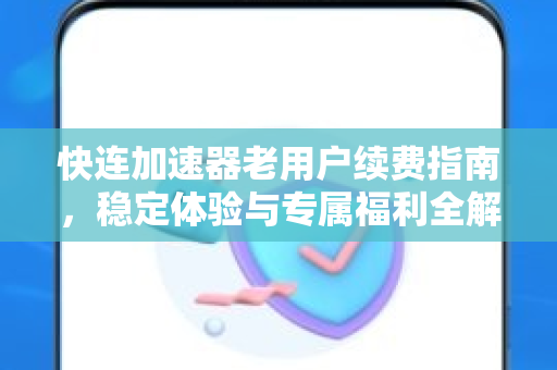 快连加速器老用户续费指南，稳定体验与专属福利全解析