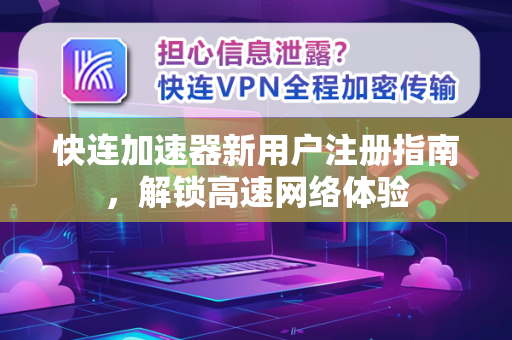 快连加速器新用户注册指南，解锁高速网络体验