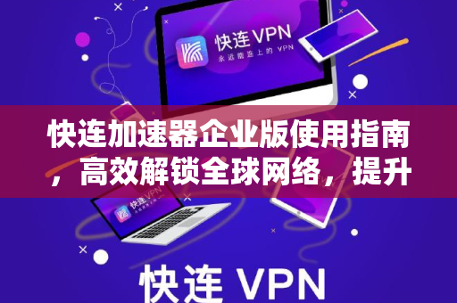 快连加速器企业版使用指南，高效解锁全球网络，提升职场效能