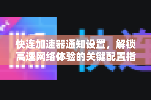 快连加速器通知设置，解锁高速网络体验的关键配置指南