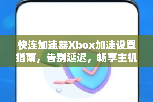 快连加速器Xbox加速设置指南，告别延迟，畅享主机游戏新体验