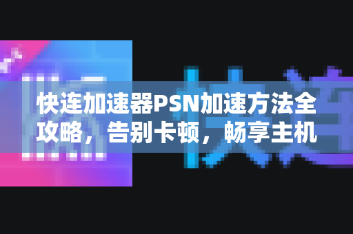 快连加速器PSN加速方法全攻略，告别卡顿，畅享主机游戏新体验