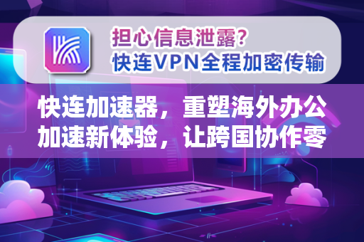 快连加速器，重塑海外办公加速新体验，让跨国协作零延迟